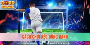 Cách Chơi Kèo Đồng Banh: Kinh Nghiệm Thực Chiến Hiệu Quả Cao